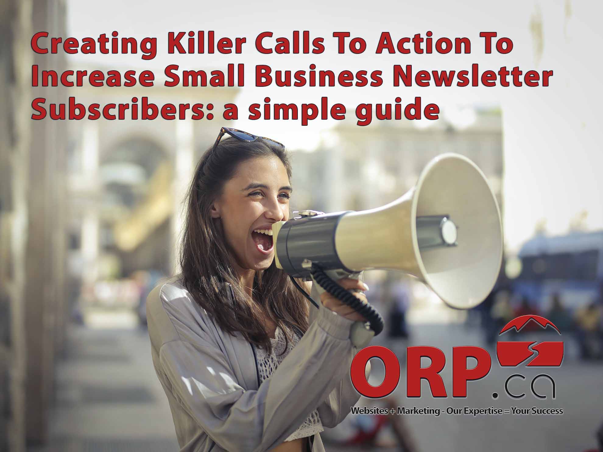 Creating Killer Calls To Action To Increase Small Business Newsletter Subscribers a simple guide from ORP.ca Websites + Marketing: Our Expertise  = Your Success - Services for Small Business and Business Professionals"